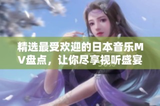 精选最受欢迎的日本音乐MV盘点，让你尽享视听盛宴与艺术魅力