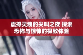 震撼灵魂的尖叫之夜 探索恐怖与惊悚的极致体验