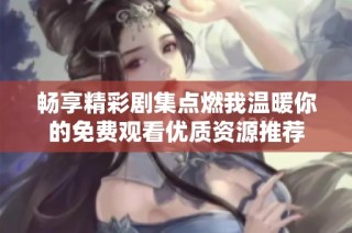 畅享精彩剧集点燃我温暖你的免费观看优质资源推荐
