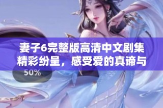 妻子6完整版高清中文剧集精彩纷呈，感受爱的真谛与挑战