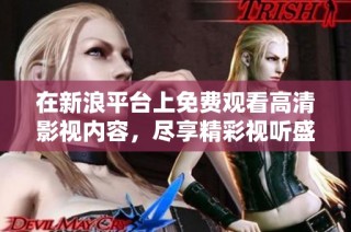 在新浪平台上免费观看高清影视内容，尽享精彩视听盛宴