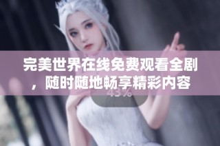 完美世界在线免费观看全剧，随时随地畅享精彩内容