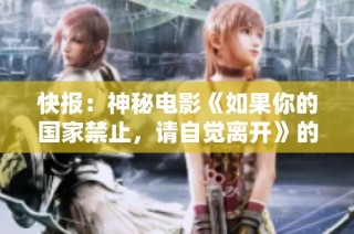 快报：神秘电影《如果你的国家禁止，请自觉离开》的最新动态与资讯揭秘