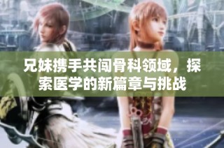 兄妹携手共闯骨科领域，探索医学的新篇章与挑战