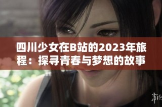 四川少女在B站的2023年旅程：探寻青春与梦想的故事