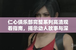 仁心俱乐部完整系列高清观看指南，揭示动人故事与深刻情感