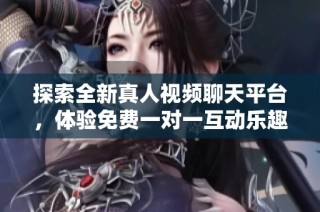 探索全新真人视频聊天平台，体验免费一对一互动乐趣