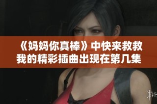 《妈妈你真棒》中快来救救我的精彩插曲出现在第几集？