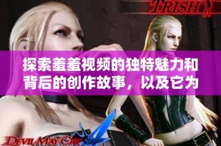 探索羞羞视频的独特魅力和背后的创作故事，以及它为何引发广泛关注
