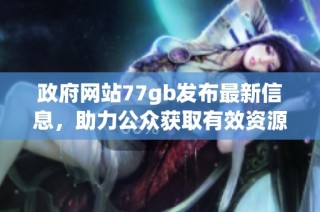 政府网站77gb发布最新信息，助力公众获取有效资源与服务