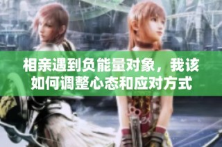 相亲遇到负能量对象，我该如何调整心态和应对方式