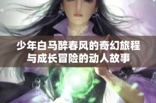 少年白马醉春风的奇幻旅程与成长冒险的动人故事
