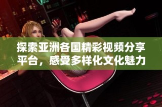 探索亚洲各国精彩视频分享平台，感受多样化文化魅力与视觉盛宴