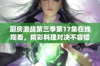 厨房激战第三季第17集在线观看，精彩料理对决不容错过！