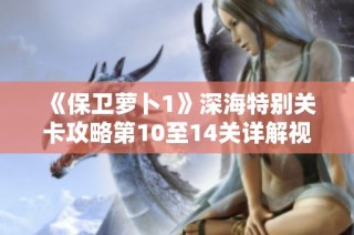《保卫萝卜1》深海特别关卡攻略第10至14关详解视频欣赏