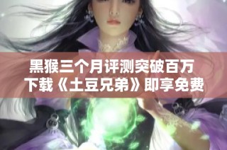 黑猴三个月评测突破百万 下载《土豆兄弟》即享免费福利 秋季特惠猫耳粉毛来袭