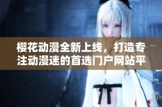 樱花动漫全新上线，打造专注动漫迷的首选门户网站平台