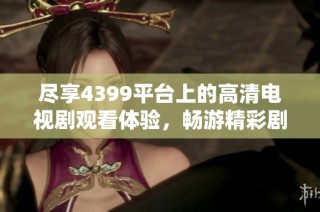 尽享4399平台上的高清电视剧观看体验，畅游精彩剧情世界