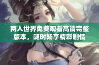 两人世界免费观看高清完整版本，随时畅享精彩剧情