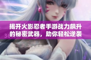 揭开火影忍者手游战力飙升的秘密武器，助你轻松逆袭