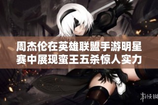 周杰伦在英雄联盟手游明星赛中展现蛮王五杀惊人实力，电竞魅力全面绽放