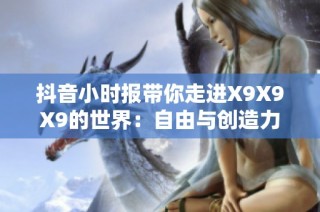抖音小时报带你走进X9X9X9的世界：自由与创造力无限可能的探索之旅