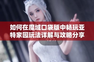 如何在魔域口袋版中畅玩亚特家园玩法详解与攻略分享