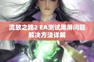 流放之路2 EA测试黑屏问题解决方法详解