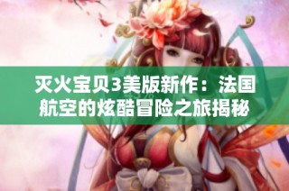 灭火宝贝3美版新作：法国航空的炫酷冒险之旅揭秘