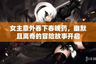 女主意外吞下春晚药，幽默且离奇的冒险故事开启