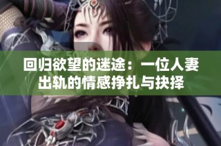 回归欲望的迷途：一位人妻出轨的情感挣扎与抉择