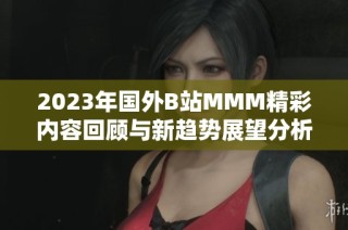 2023年国外B站MMM精彩内容回顾与新趋势展望分析
