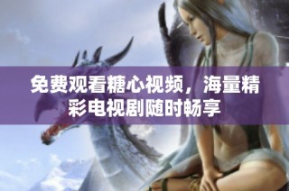 免费观看糖心视频，海量精彩电视剧随时畅享