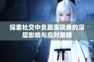 探索社交中负距离现象的深层影响与应对策略
