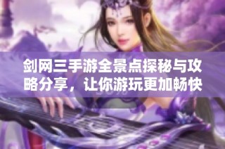 剑网三手游全景点探秘与攻略分享，让你游玩更加畅快