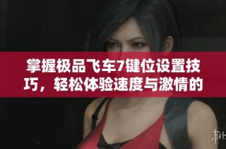 掌握极品飞车7键位设置技巧，轻松体验速度与激情的无穷乐趣！