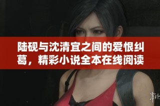 陆砚与沈清宜之间的爱恨纠葛，精彩小说全本在线阅读