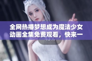 全网热播梦想成为魔法少女动画全集免费观看，快来一起追梦吧