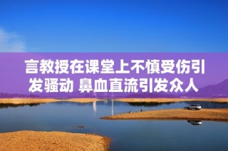 言教授在课堂上不慎受伤引发骚动 鼻血直流引发众人关切