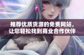 推荐优质货源的免费网站，让您轻松找到商业合作伙伴