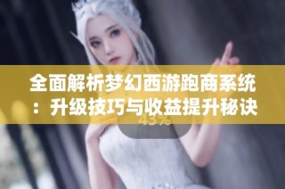 全面解析梦幻西游跑商系统：升级技巧与收益提升秘诀