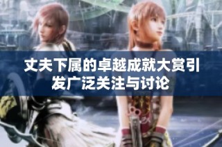 丈夫下属的卓越成就大赏引发广泛关注与讨论