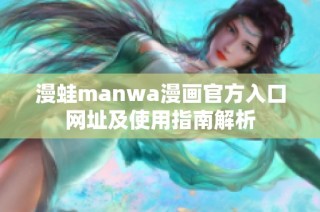 漫蛙manwa漫画官方入口网址及使用指南解析