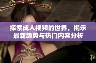 探索成人视频的世界，揭示最新趋势与热门内容分析