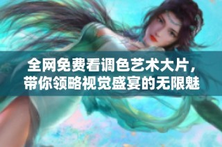 全网免费看调色艺术大片，带你领略视觉盛宴的无限魅力