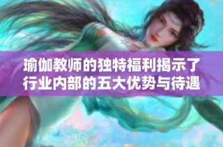 瑜伽教师的独特福利揭示了行业内部的五大优势与待遇解析