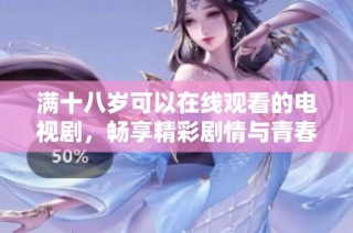 满十八岁可以在线观看的电视剧，畅享精彩剧情与青春时光