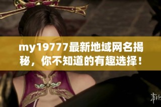 my19777最新地域网名揭秘，你不知道的有趣选择！