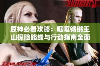 原神必看攻略：哐哐锵锵王山探险路线与行动指南全面解析