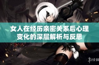 女人在经历亲密关系后心理变化的深层解析与反思